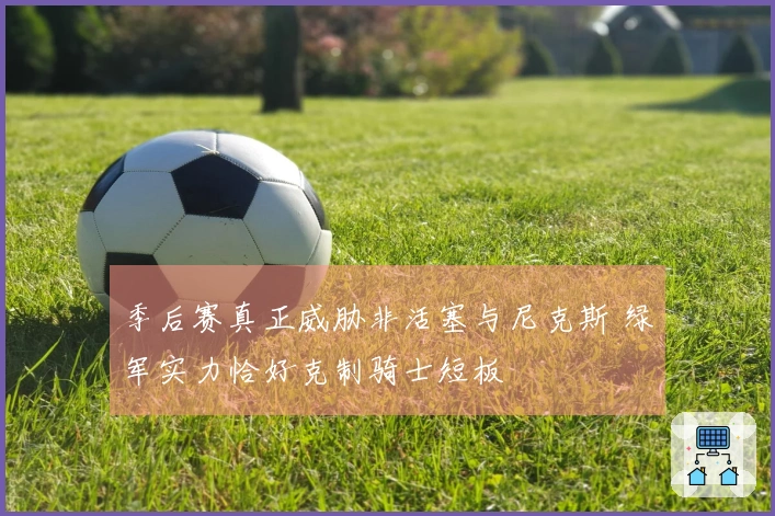 季后赛真正威胁非活塞与尼克斯 绿军实力恰好克制骑士短板