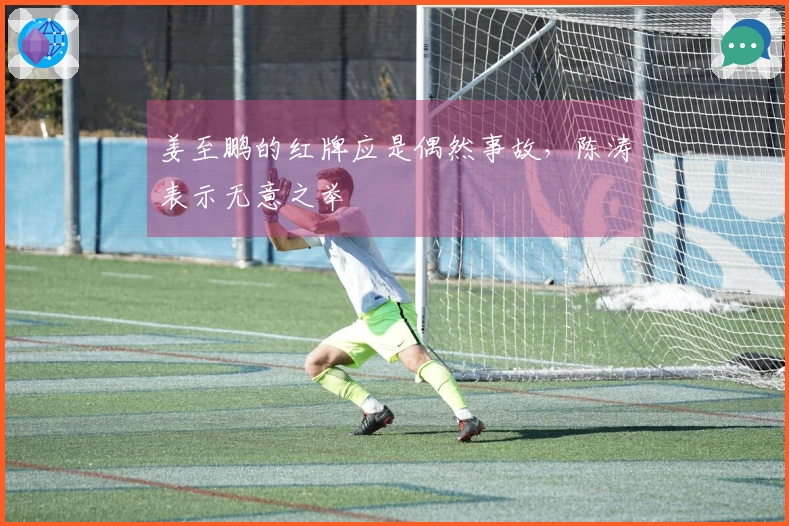 姜至鹏的红牌应是偶然事故，陈涛表示无意之举