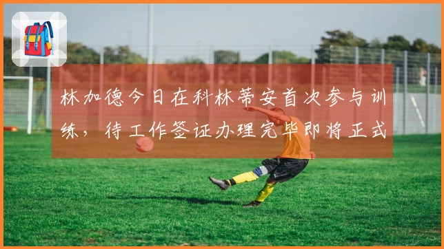 林加德今日在科林蒂安首次参与训练，待工作签证办理完毕即将正式宣布