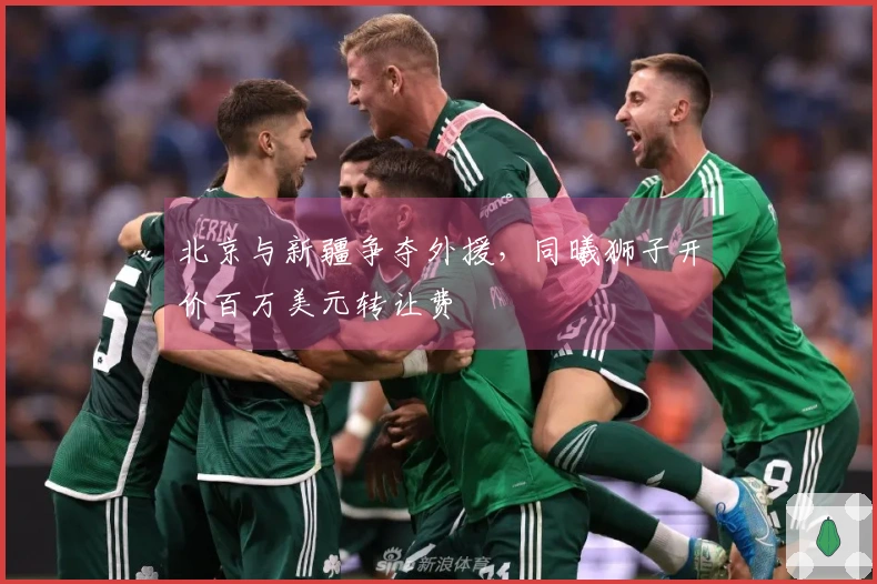 北京与新疆争夺外援，同曦狮子开价百万美元转让费