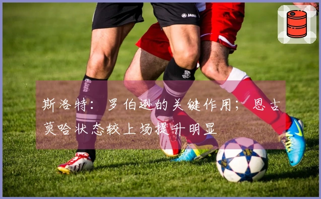 斯洛特：罗伯逊的关键作用；恩古莫哈状态较上场提升明显