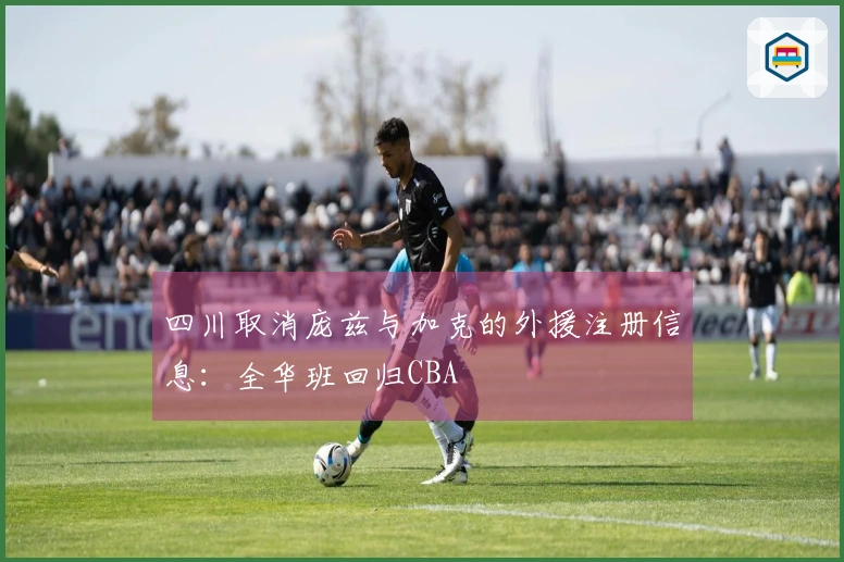 四川取消庞兹与加克的外援注册信息：全华班回归CBA