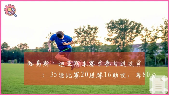 路易斯·迪亚斯本赛季参与进攻贡献：35场比赛20进球16助攻，每80分钟制造1次进球机会