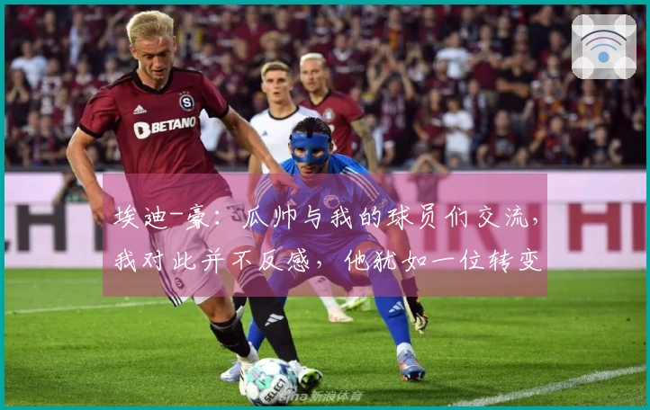 埃迪-豪：瓜帅与我的球员们交流，我对此并不反感，他犹如一位转变者