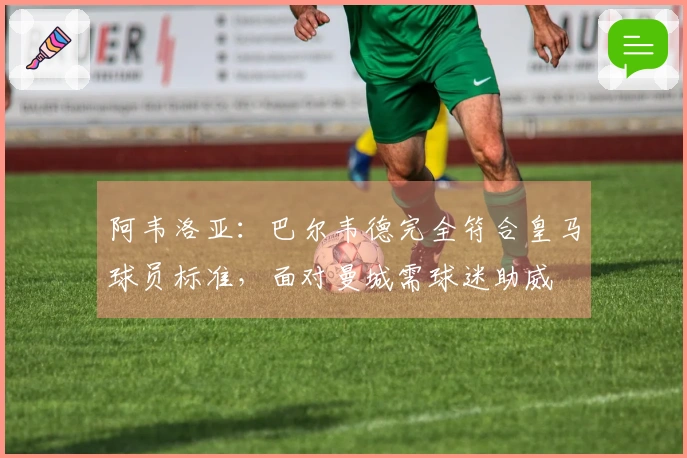 阿韦洛亚：巴尔韦德完全符合皇马球员标准，面对曼城需球迷助威