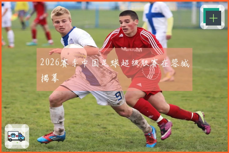 2026赛季中国足球超级联赛在蓉城揭幕