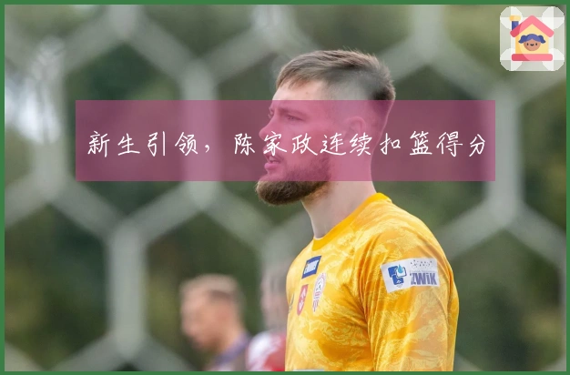 新生引领，陈家政连续扣篮得分