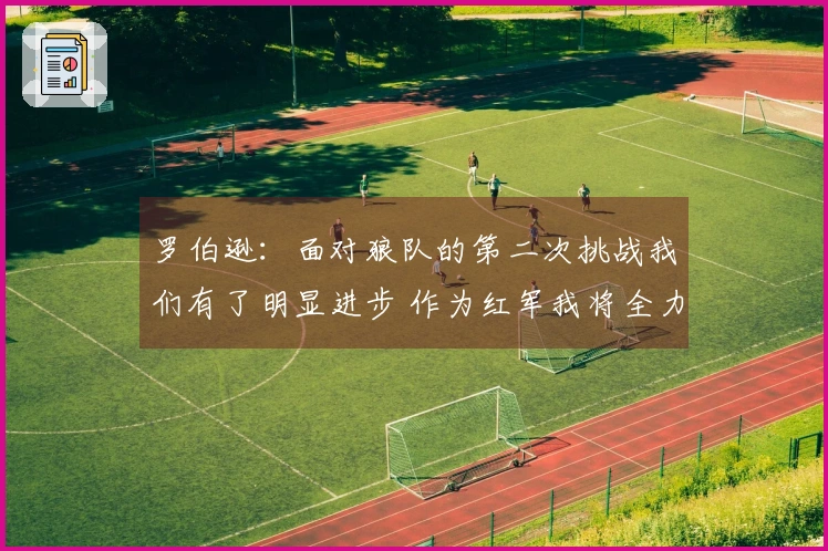 罗伯逊：面对狼队的第二次挑战我们有了明显进步 作为红军我将全力以赴
