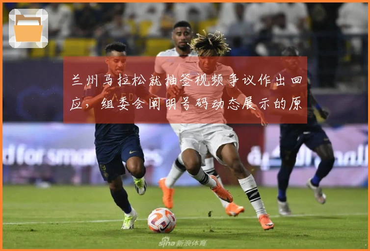 兰州马拉松就抽签视频争议作出回应，组委会阐明号码动态展示的原理