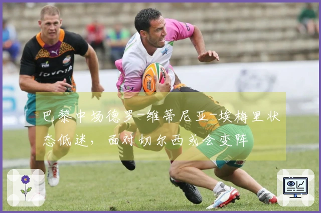 巴黎中场德罗-维蒂尼亚-埃梅里状态低迷，面对切尔西或会变阵