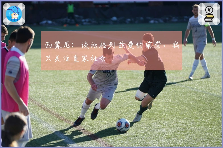 西蒙尼：谈论格列兹曼的前景，我只关注皇家社会