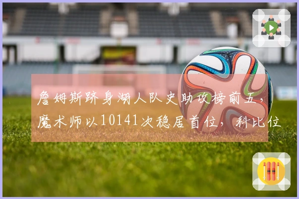 詹姆斯跻身湖人队史助攻榜前五，魔术师以10141次稳居首位，科比位列第二