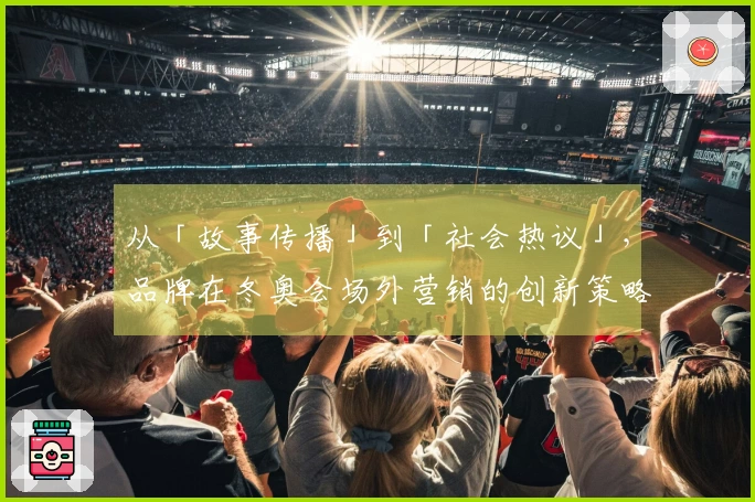 从「故事传播」到「社会热议」，品牌在冬奥会场外营销的创新策略
