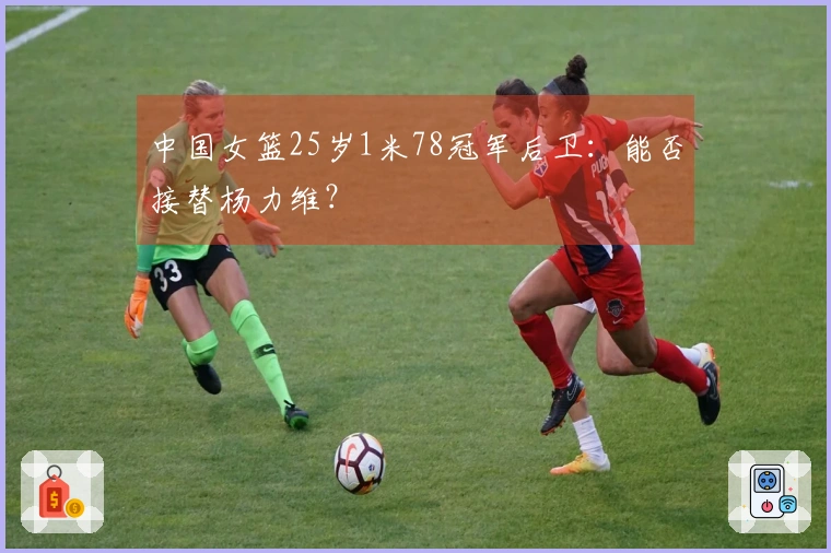 中国女篮25岁1米78冠军后卫：能否接替杨力维？