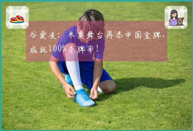 谷爱凌：冬奥舞台再添中国金牌，成就100%夺牌率！