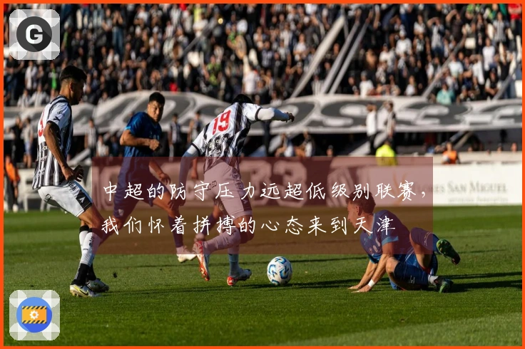 中超的防守压力远超低级别联赛，我们怀着拼搏的心态来到天津