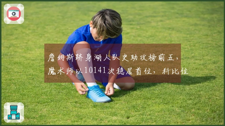 詹姆斯跻身湖人队史助攻榜前五，魔术师以10141次稳居首位，科比位列第二