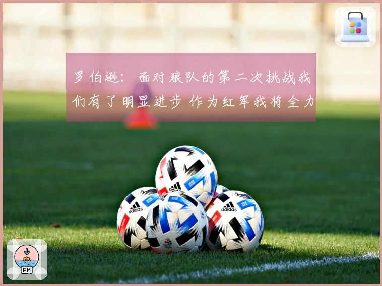 罗伯逊：面对狼队的第二次挑战我们有了明显进步 作为红军我将全力以赴