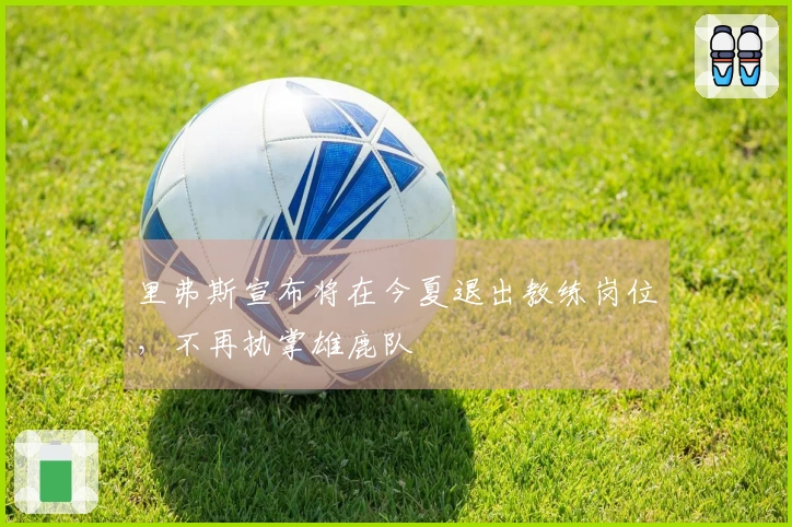 里弗斯宣布将在今夏退出教练岗位，不再执掌雄鹿队