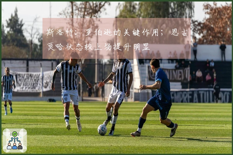 斯洛特：罗伯逊的关键作用；恩古莫哈状态较上场提升明显