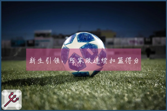 新生引领，陈家政连续扣篮得分