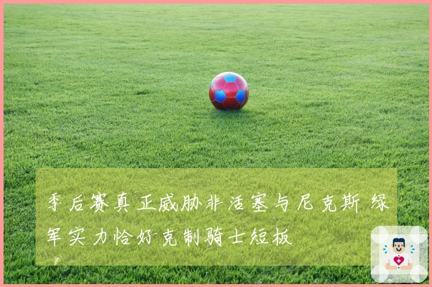 季后赛真正威胁非活塞与尼克斯 绿军实力恰好克制骑士短板