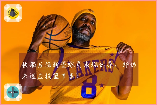 快船后场新签球员表现优异，却仍未适应投篮节奏？