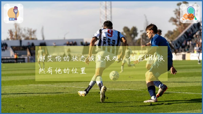 郭艾伦的状态恢复艰难，但在CBA依然有他的位置