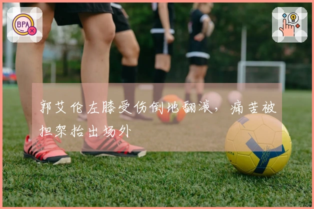 郭艾伦左膝受伤倒地翻滚，痛苦被担架抬出场外
