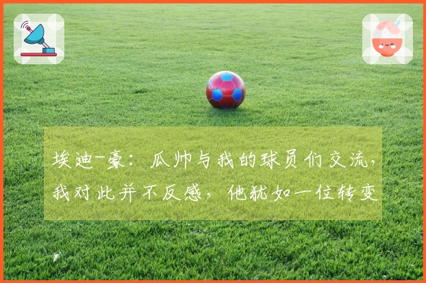 埃迪-豪：瓜帅与我的球员们交流，我对此并不反感，他犹如一位转变者