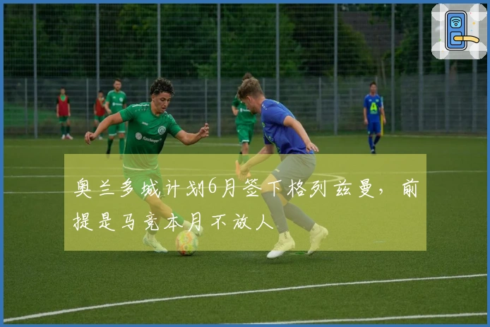 奥兰多城计划6月签下格列兹曼，前提是马竞本月不放人